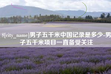 偃师男子五千米中国记录是多少-男子五千米项目一直备受关注