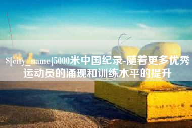 偃师5000米中国纪录-随着更多优秀运动员的涌现和训练水平的提升