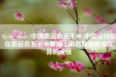 偃师中国奥运会五千米-中国运动员在奥运会五千米赛场上必将取得更加优异的成绩