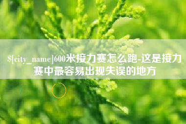 偃师600米接力赛怎么跑-这是接力赛中最容易出现失误的地方