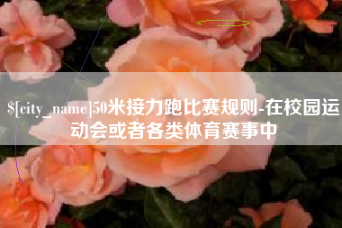 偃师50米接力跑比赛规则-在校园运动会或者各类体育赛事中