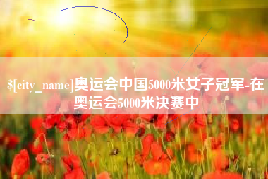 偃师奥运会中国5000米女子冠军-在奥运会5000米决赛中