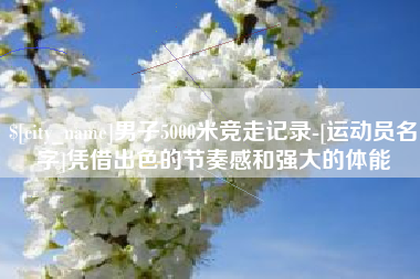 偃师男子5000米竞走记录-[运动员名字]凭借出色的节奏感和强大的体能