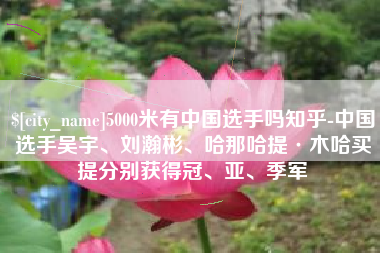 偃师5000米有中国选手吗知乎-中国选手吴宇、刘瀚彬、哈那哈提·木哈买提分别获得冠、亚、季军