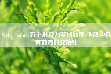 偃师五十米接力赛加油稿-他眼中只有前方的交接棒