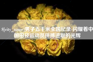 偃师男子五千米全国纪录-闪耀着中国田径运动员拼搏进取的光辉