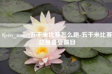 偃师五千米比赛怎么跑-五千米比赛总是备受瞩目