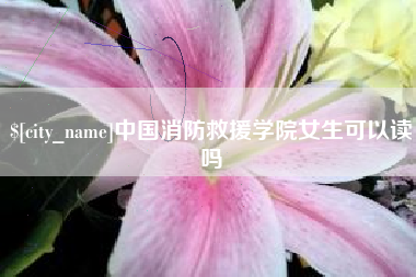 偃师中国消防救援学院女生可以读吗