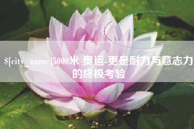 偃师5000米 奥运-更是耐力与意志力的终极考验