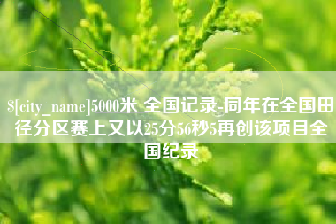 偃师5000米 全国记录-同年在全国田径分区赛上又以25分56秒5再创该项目全国纪录