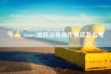 偃师消防设施操作员证怎么考