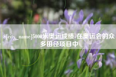 偃师5000米奥运成绩-在奥运会的众多田径项目中