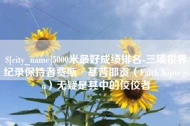 偃师5000米最好成绩排名-三项世界纪录保持者费斯·基普耶贡（Faith Kipyegon）无疑是其中的佼佼者