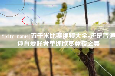 偃师五千米比赛视频大全-还是普通体育爱好者单纯欣赏竞技之美