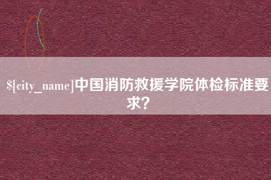 偃师中国消防救援学院体检标准要求？