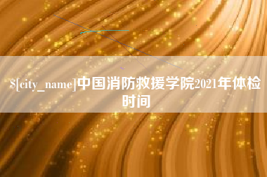 偃师中国消防救援学院2021年体检时间