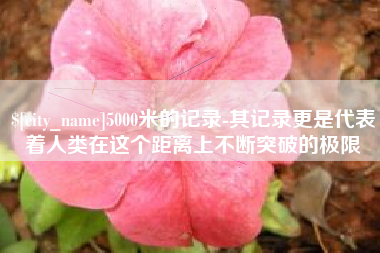 偃师5000米的记录-其记录更是代表着人类在这个距离上不断突破的极限