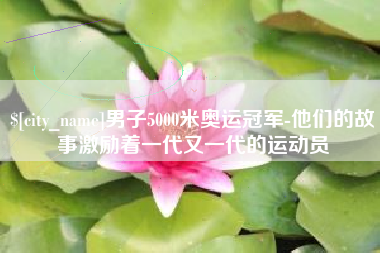 偃师男子5000米奥运冠军-他们的故事激励着一代又一代的运动员