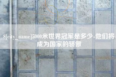 偃师5000米世界冠军是多少-他们将成为国家的骄傲