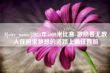 偃师2021年5000米比赛-激励着无数人在追求梦想的道路上勇往直前