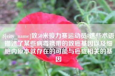 偃师致50米接力赛运动员-这些术语描述了某些病毒携带的致癌基因以及细胞内原本就存在的可能与癌症相关的基因