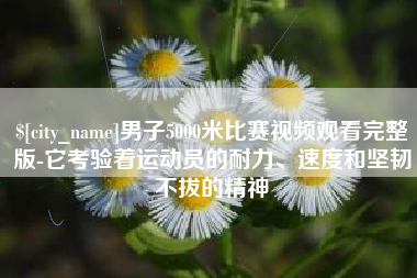 偃师男子5000米比赛视频观看完整版-它考验着运动员的耐力、速度和坚韧不拔的精神