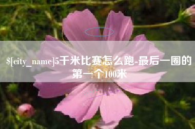 偃师5千米比赛怎么跑-最后一圈的第一个100米