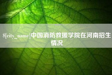 偃师中国消防救援学院在河南招生情况