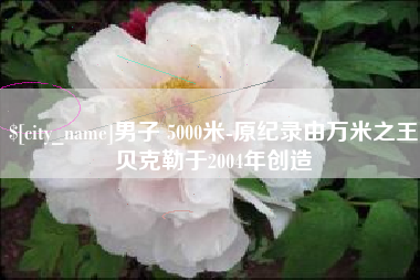 偃师男子 5000米-原纪录由万米之王贝克勒于2004年创造