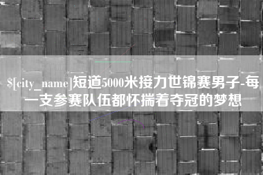 偃师短道5000米接力世锦赛男子-每一支参赛队伍都怀揣着夺冠的梦想