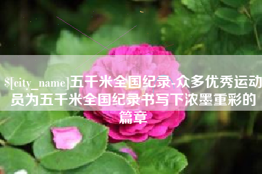 偃师五千米全国纪录-众多优秀运动员为五千米全国纪录书写下浓墨重彩的篇章