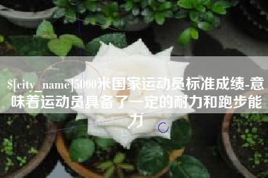 偃师5000米国家运动员标准成绩-意味着运动员具备了一定的耐力和跑步能力