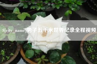 偃师男子五千米世界纪录全程视频