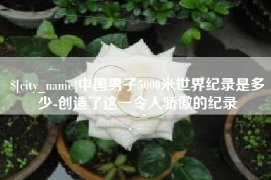 偃师中国男子5000米世界纪录是多少-创造了这一令人骄傲的纪录