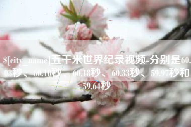 偃师五千米世界纪录视频-分别是60.03秒、60.10秒、60.18秒、60.33秒、59.97秒和59.64秒