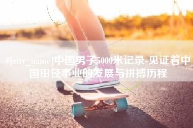 偃师中国男子5000米记录-见证着中国田径事业的发展与拼搏历程