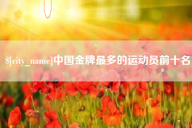 偃师中国金牌最多的运动员前十名