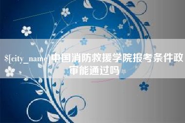 偃师中国消防救援学院报考条件政审能通过吗