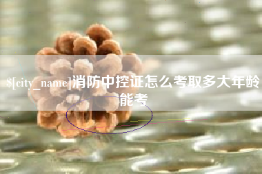 偃师消防中控证怎么考取多大年龄能考